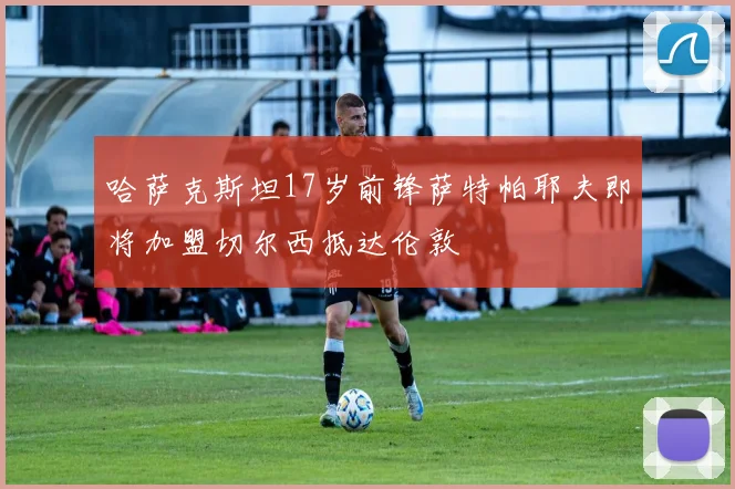 哈萨克斯坦17岁前锋萨特帕耶夫即将加盟切尔西抵达伦敦