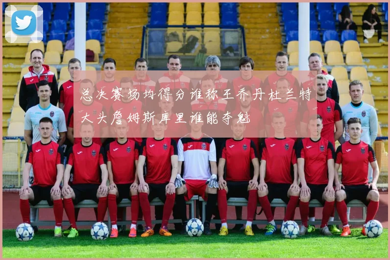 总决赛场均得分谁称王乔丹杜兰特大头詹姆斯库里谁能夺魁