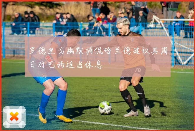 罗德里戈幽默调侃哈兰德建议其周日对巴西适当休息