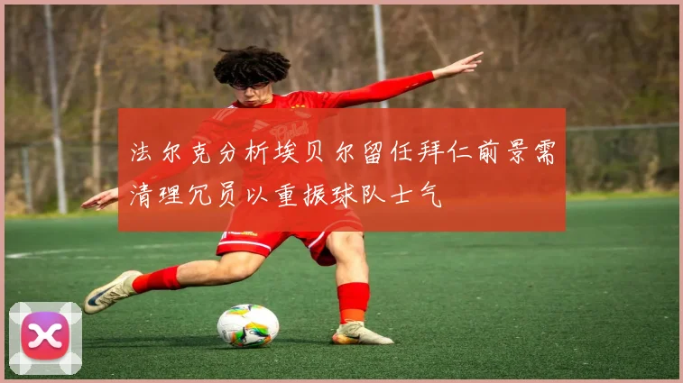 法尔克分析埃贝尔留任拜仁前景需清理冗员以重振球队士气