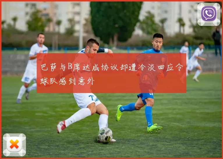 巴萨与B席达成协议却遭冷淡回应令球队感到意外