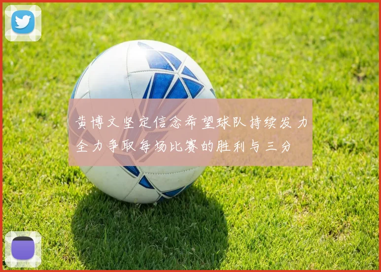 黄博文坚定信念希望球队持续发力全力争取每场比赛的胜利与三分