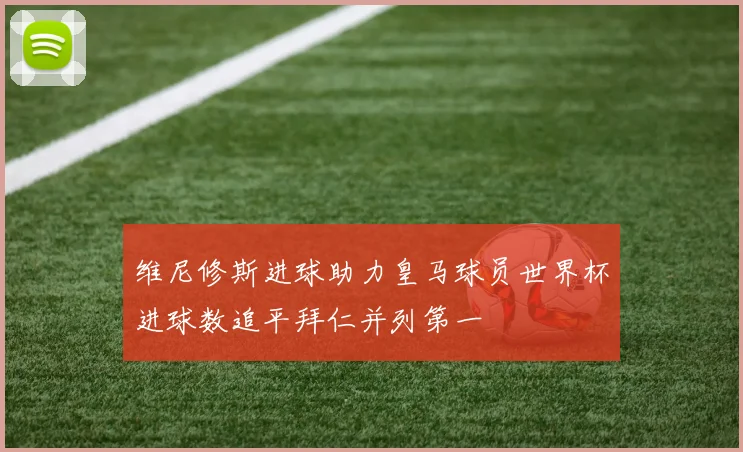 维尼修斯进球助力皇马球员世界杯进球数追平拜仁并列第一
