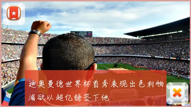 迪奥曼德世界杯首秀表现出色利物浦欲以超亿镑签下他