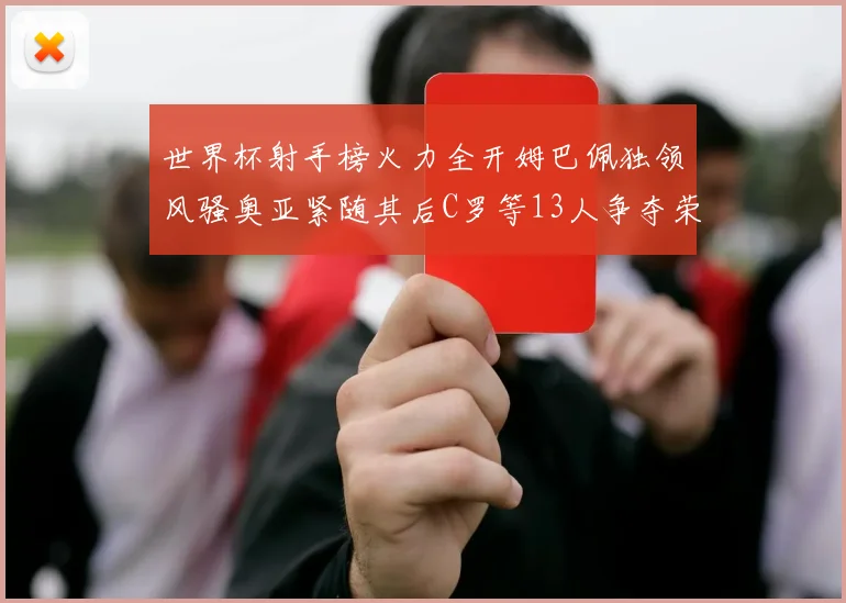 世界杯射手榜火力全开姆巴佩独领风骚奥亚紧随其后C罗等13人争夺荣耀