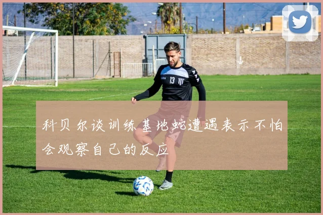 科贝尔谈训练基地蛇遭遇表示不怕会观察自己的反应