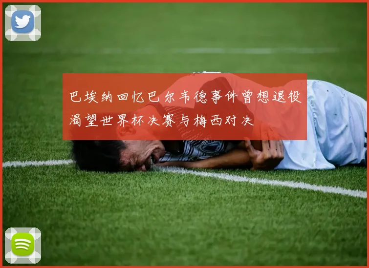 巴埃纳回忆巴尔韦德事件曾想退役渴望世界杯决赛与梅西对决