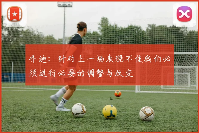 乔迪：针对上一场表现不佳我们必须进行必要的调整与改变