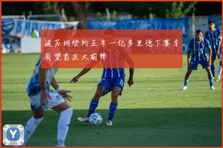 道苏姆续约五年一亿多里德下赛季有望首发大前锋