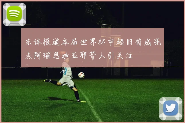 东体报道本届世界杯中超旧将成亮点阿瑙恩迪亚耶等人引关注